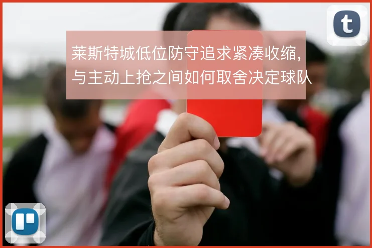 莱斯特城低位防守追求紧凑收缩,与主动上抢之间如何取舍决定球队承压上限