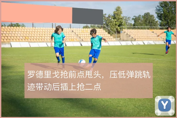 罗德里戈抢前点甩头,压低弹跳轨迹带动后插上抢二点