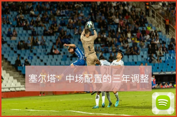 塞尔塔：中场配置的三年调整