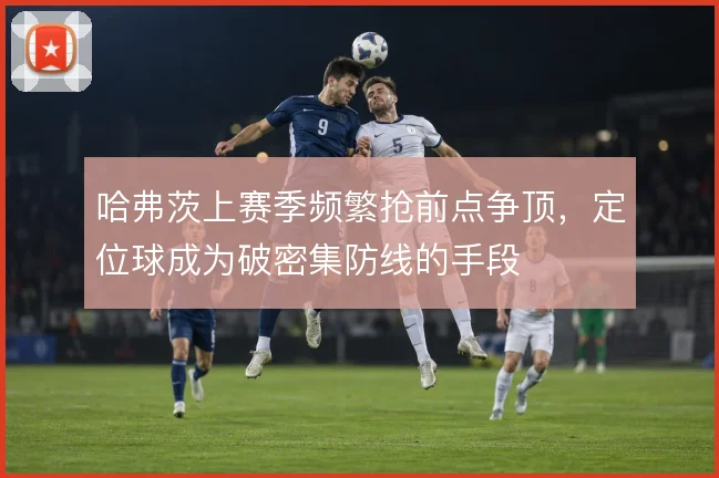 哈弗茨上赛季频繁抢前点争顶，定位球成为破密集防线的手段