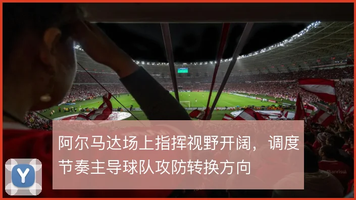 阿尔马达场上指挥视野开阔，调度节奏主导球队攻防转换方向