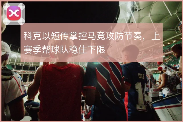 科克以短传掌控马竞攻防节奏,上赛季帮球队稳住下限