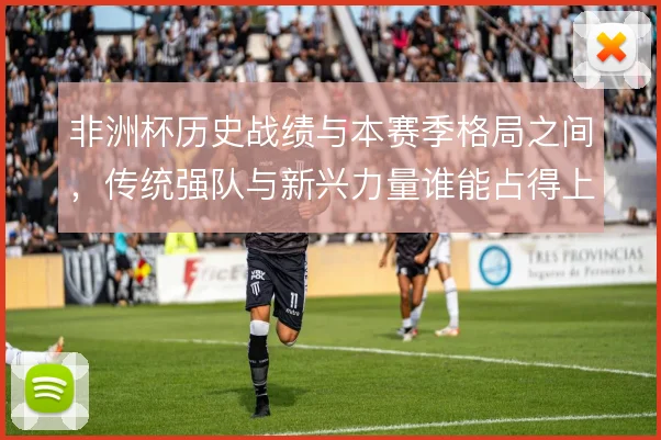非洲杯历史战绩与本赛季格局之间，传统强队与新兴力量谁能占得上风