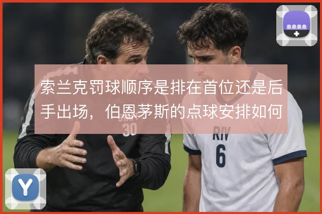索兰克罚球顺序是排在首位还是后手出场，伯恩茅斯的点球安排如何取舍