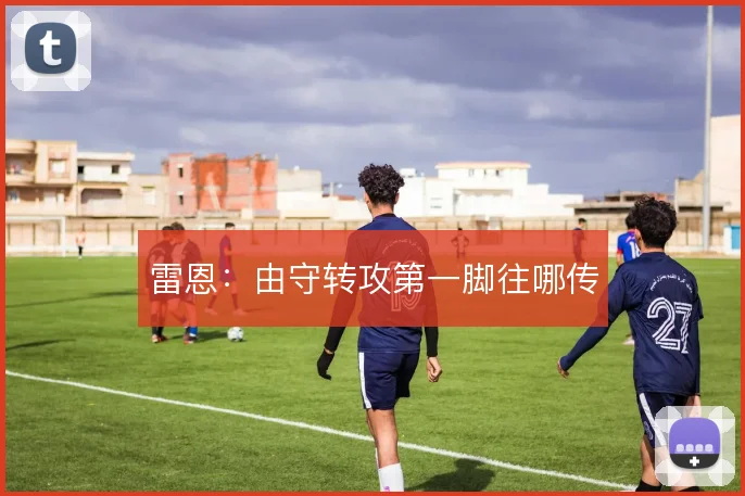 雷恩：由守转攻第一脚往哪传