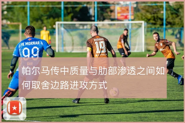 帕尔马传中质量与肋部渗透之间如何取舍边路进攻方式