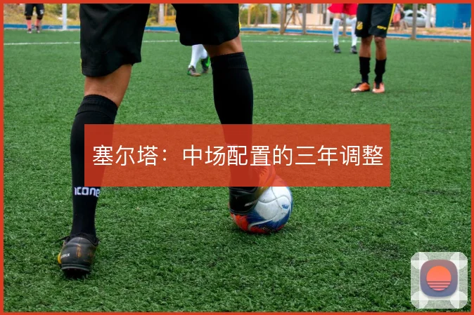 塞尔塔：中场配置的三年调整