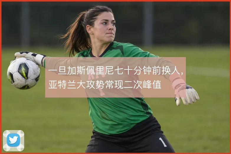 一旦加斯佩里尼七十分钟前换人，亚特兰大攻势常现二次峰值