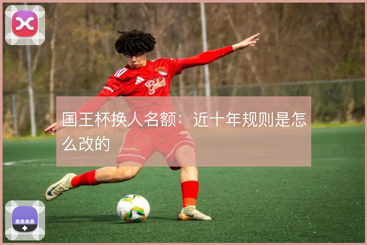 国王杯换人名额：近十年规则是怎么改的