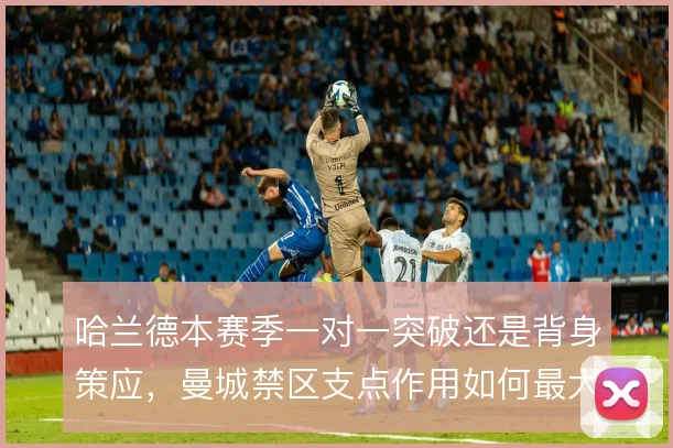 哈兰德本赛季一对一突破还是背身策应，曼城禁区支点作用如何最大化