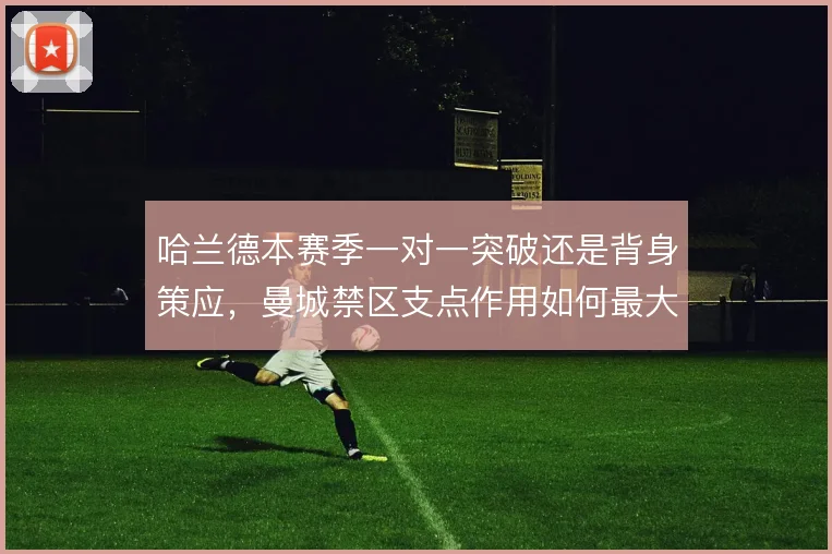 哈兰德本赛季一对一突破还是背身策应，曼城禁区支点作用如何最大化