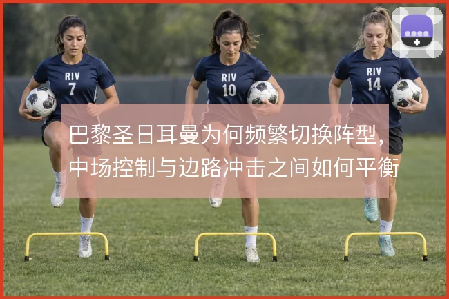 巴黎圣日耳曼为何频繁切换阵型，中场控制与边路冲击之间如何平衡