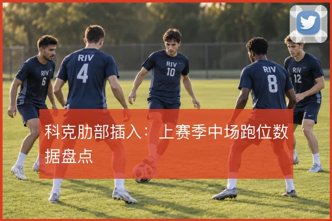 科克肋部插入：上赛季中场跑位数据盘点
