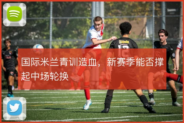 国际米兰青训造血，新赛季能否撑起中场轮换