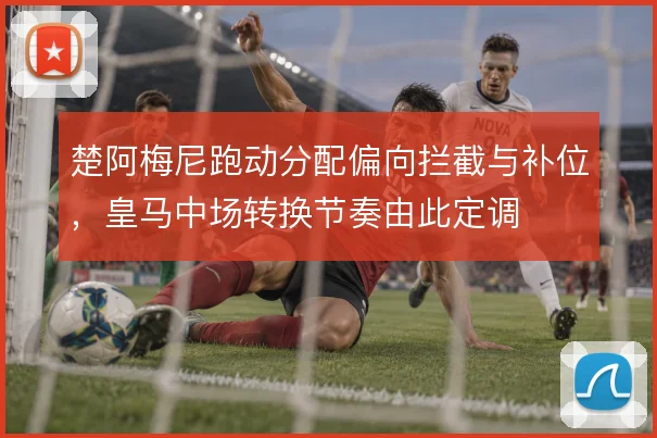 楚阿梅尼跑动分配偏向拦截与补位，皇马中场转换节奏由此定调