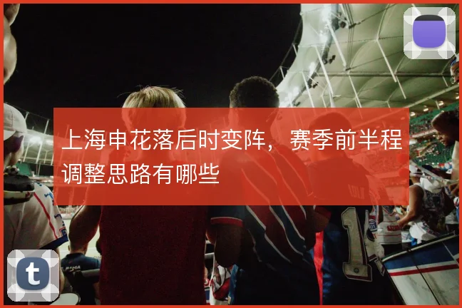 上海申花落后时变阵，赛季前半程调整思路有哪些