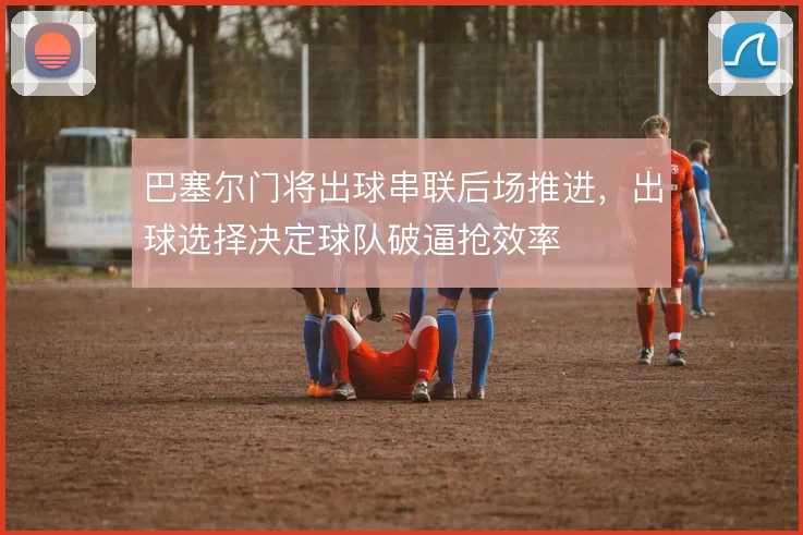 巴塞尔门将出球串联后场推进,出球选择决定球队破逼抢效率