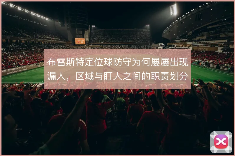 布雷斯特定位球防守为何屡屡出现漏人，区域与盯人之间的职责划分值得追问