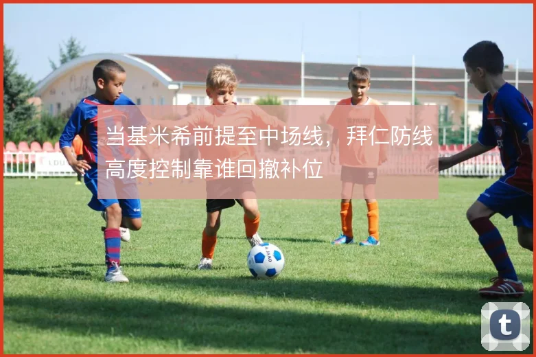 当基米希前提至中场线,拜仁防线高度控制靠谁回撤补位
