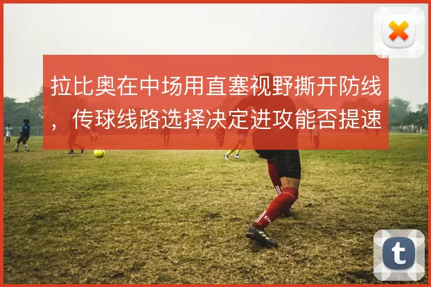 拉比奥在中场用直塞视野撕开防线,传球线路选择决定进攻能否提速
