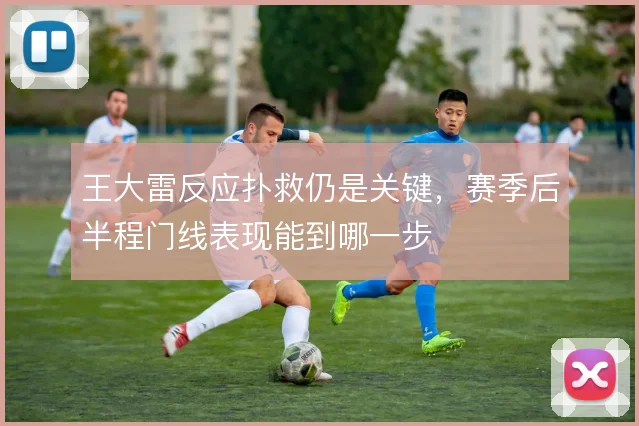 王大雷反应扑救仍是关键，赛季后半程门线表现能到哪一步