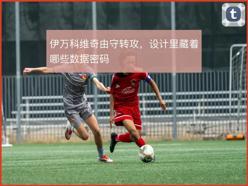 伊万科维奇由守转攻，设计里藏着哪些数据密码