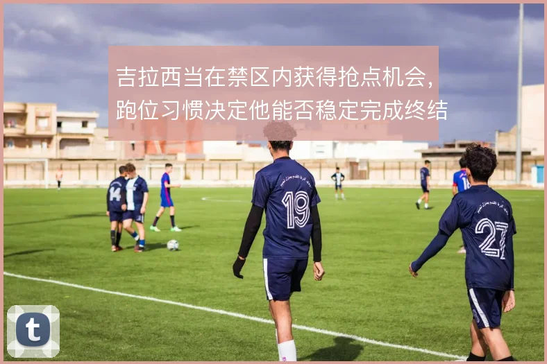吉拉西当在禁区内获得抢点机会，跑位习惯决定他能否稳定完成终结
