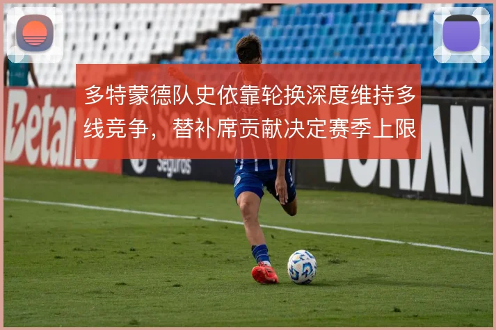 多特蒙德队史依靠轮换深度维持多线竞争，替补席贡献决定赛季上限