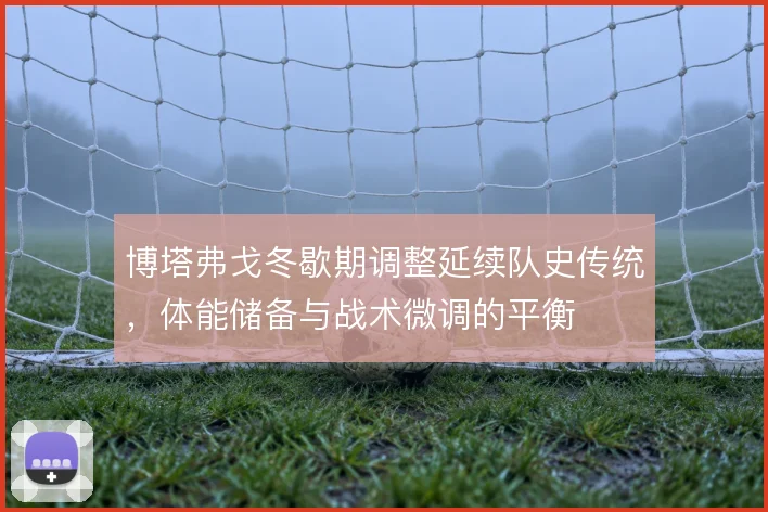 博塔弗戈冬歇期调整延续队史传统，体能储备与战术微调的平衡