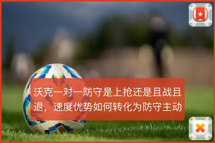 沃克一对一防守是上抢还是且战且退,速度优势如何转化为防守主动