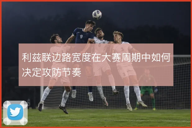 利兹联边路宽度在大赛周期中如何决定攻防节奏