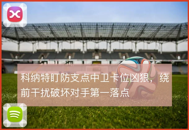 科纳特盯防支点中卫卡位凶狠，绕前干扰破坏对手第一落点