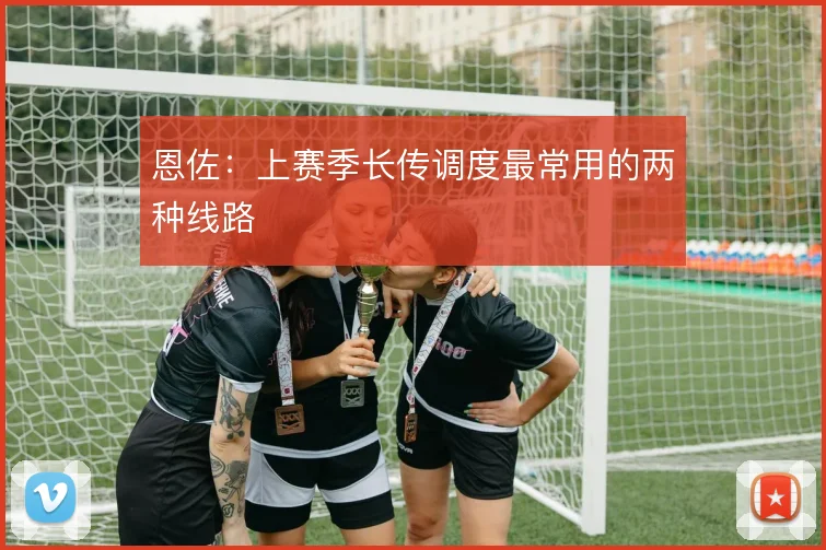 恩佐:上赛季长传调度最常用的两种线路