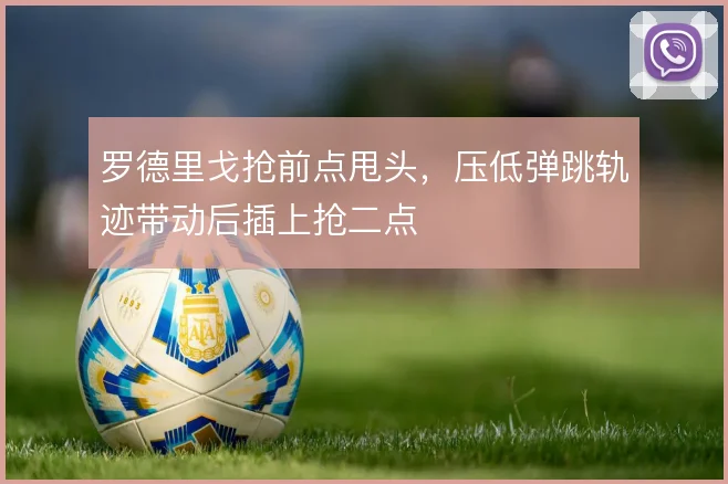 罗德里戈抢前点甩头,压低弹跳轨迹带动后插上抢二点