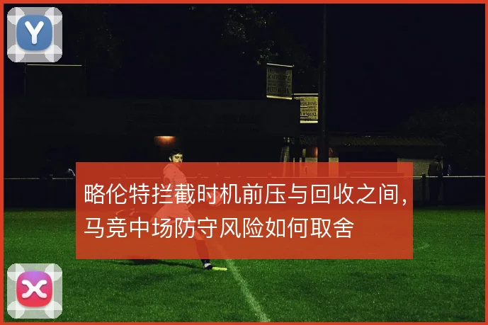 略伦特拦截时机前压与回收之间，马竞中场防守风险如何取舍