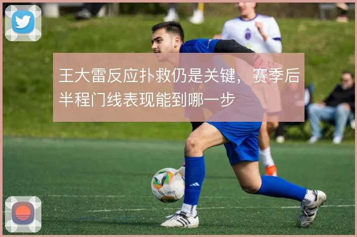 王大雷反应扑救仍是关键，赛季后半程门线表现能到哪一步