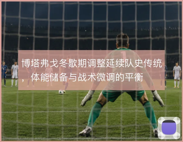 博塔弗戈冬歇期调整延续队史传统,体能储备与战术微调的平衡