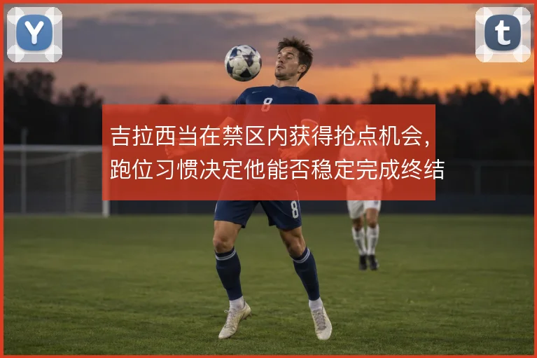 吉拉西当在禁区内获得抢点机会，跑位习惯决定他能否稳定完成终结