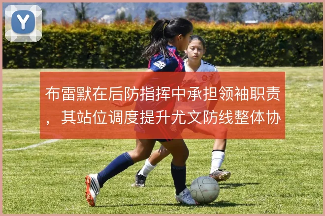 布雷默在后防指挥中承担领袖职责,其站位调度提升尤文防线整体协同