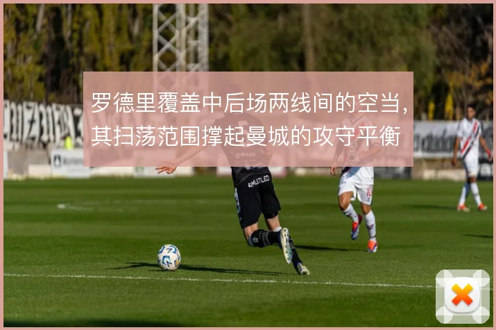 罗德里覆盖中后场两线间的空当，其扫荡范围撑起曼城的攻守平衡