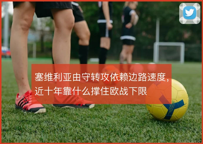 塞维利亚由守转攻依赖边路速度，近十年靠什么撑住欧战下限
