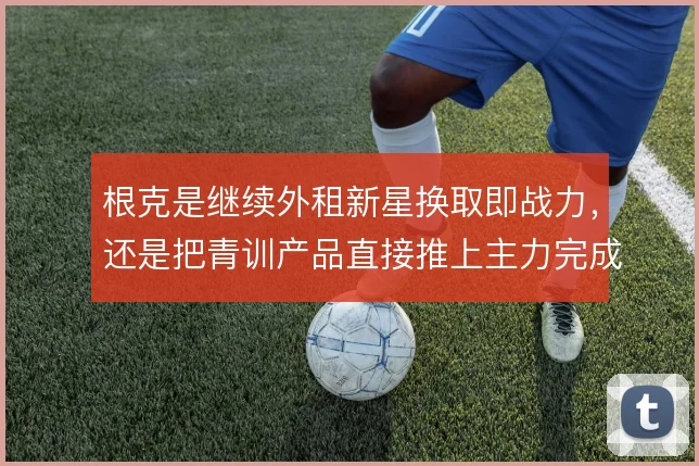 根克是继续外租新星换取即战力,还是把青训产品直接推上主力完成造血