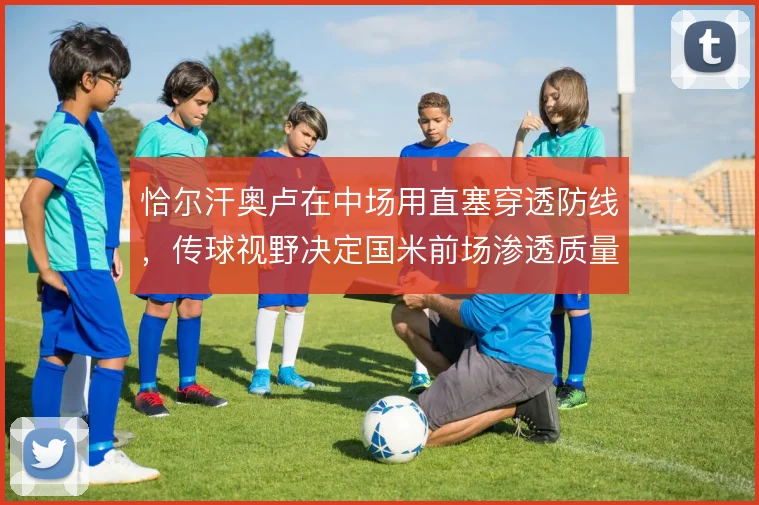 恰尔汗奥卢在中场用直塞穿透防线，传球视野决定国米前场渗透质量