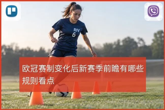 欧冠赛制变化后新赛季前瞻有哪些规则看点