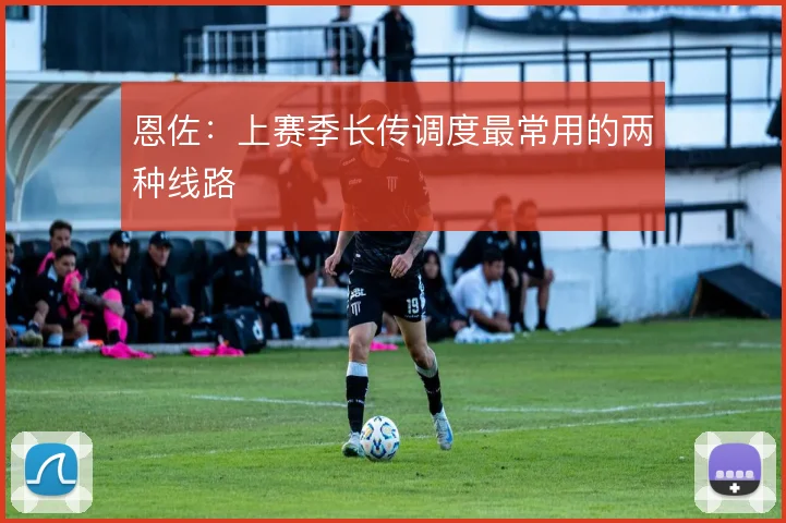 恩佐:上赛季长传调度最常用的两种线路