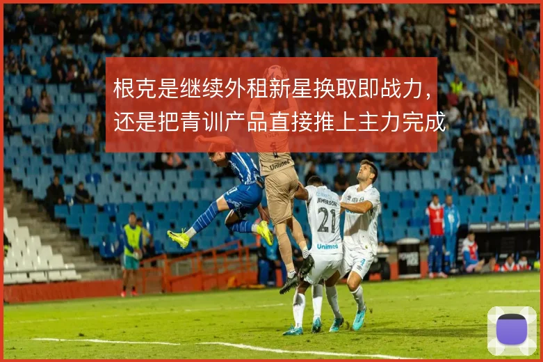 根克是继续外租新星换取即战力，还是把青训产品直接推上主力完成造血