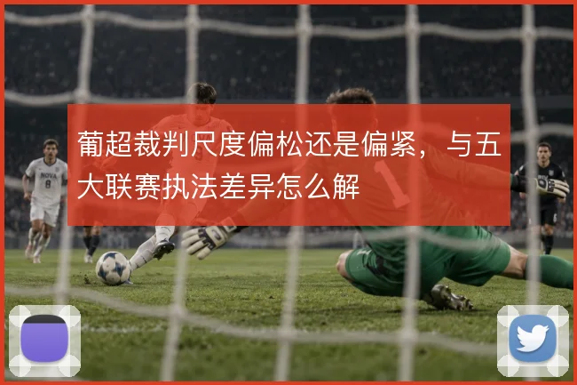 葡超裁判尺度偏松还是偏紧，与五大联赛执法差异怎么解