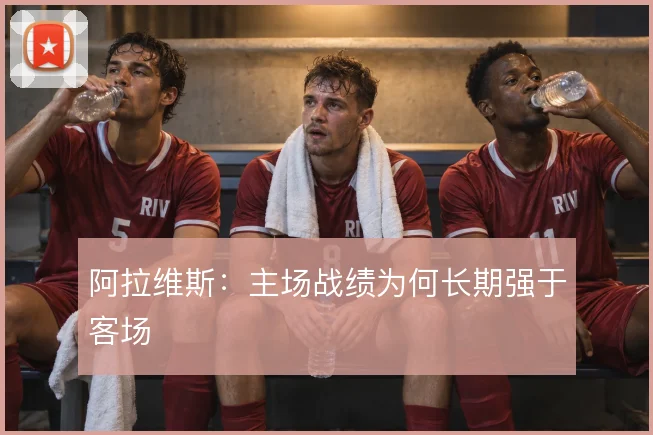 阿拉维斯：主场战绩为何长期强于客场
