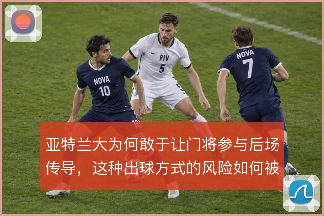 亚特兰大为何敢于让门将参与后场传导，这种出球方式的风险如何被体系消化