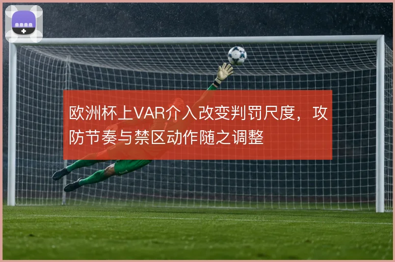 欧洲杯上VAR介入改变判罚尺度，攻防节奏与禁区动作随之调整